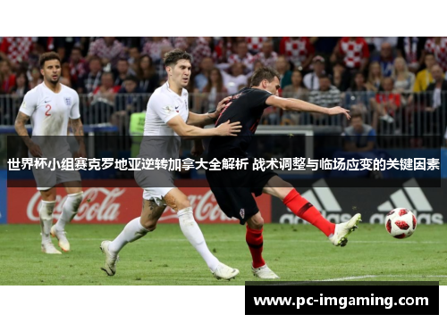 世界杯小组赛克罗地亚逆转加拿大全解析 战术调整与临场应变的关键因素
