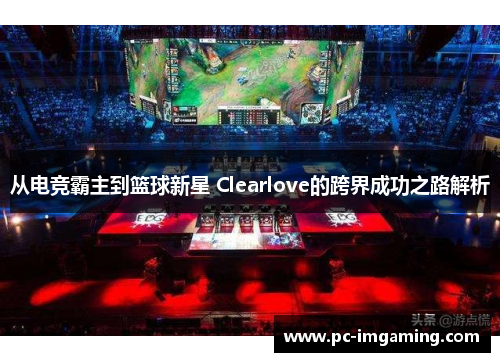 从电竞霸主到篮球新星 Clearlove的跨界成功之路解析