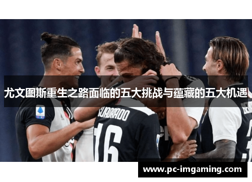 尤文图斯重生之路面临的五大挑战与蕴藏的五大机遇